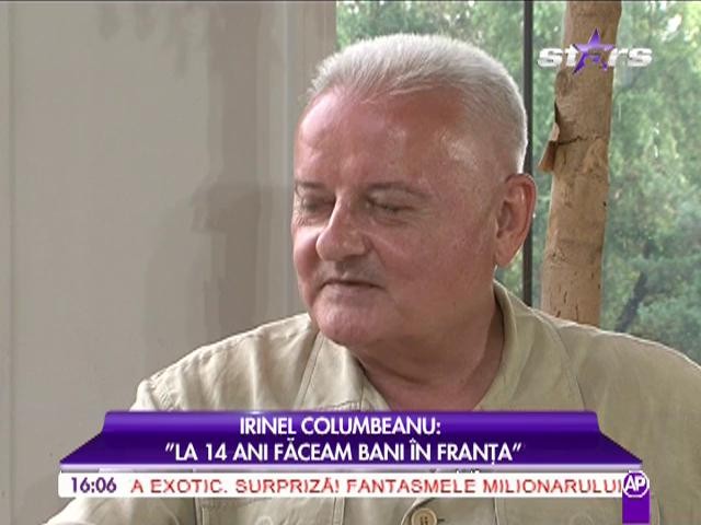 Irinel Columbeanu: "La 14 ani făceam bani &icirc;n Franţa"